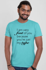 I am very font of you because you're just my type